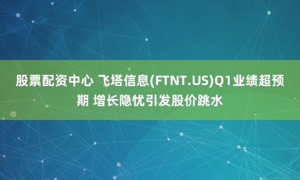 股票配资中心 飞塔信息(FTNT.US)Q1业绩超预期 增长隐忧引发股价跳水
