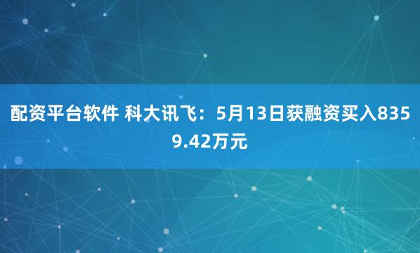 配资平台软件 科大讯飞：5月13日获融资买入8359.42万元