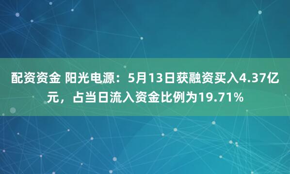 配资资金 阳光电源：5月13日获融资买入4.37亿元，占当日流入资金比例为19.71%