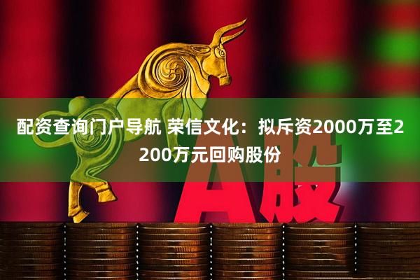 配资查询门户导航 荣信文化：拟斥资2000万至2200万元回购股份