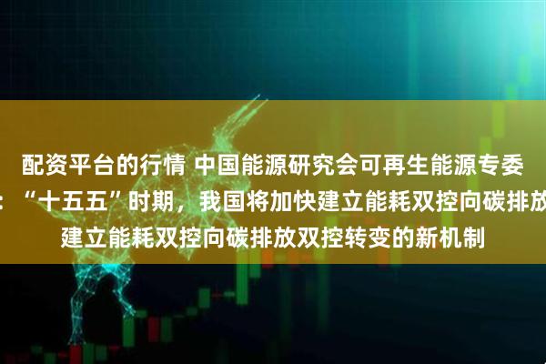 配资平台的行情 中国能源研究会可再生能源专委会特邀专家梁志鹏：“十五五”时期，我国将加快建立能耗双控向碳排放双控转变的新机制