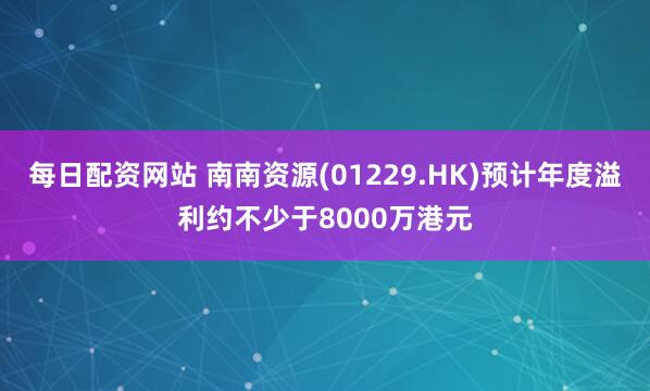 每日配资网站 南南资源(01229.HK)预计年度溢利约不少于8000万港元