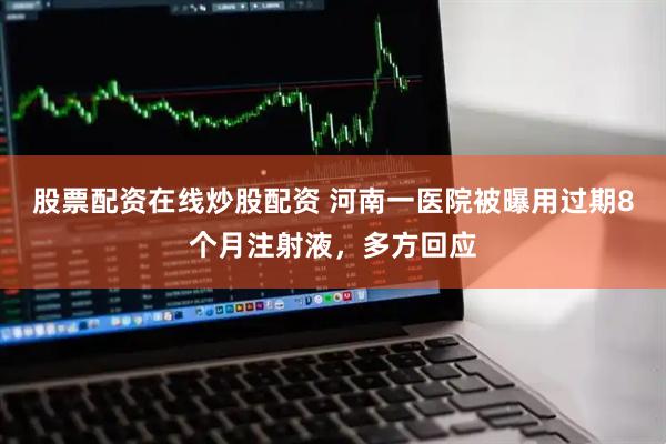 股票配资在线炒股配资 河南一医院被曝用过期8个月注射液，多方回应