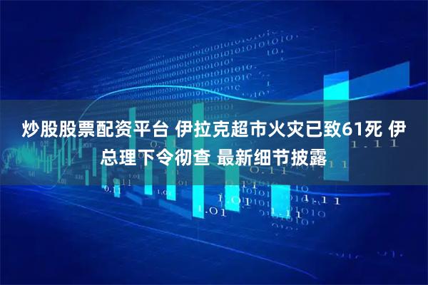 炒股股票配资平台 伊拉克超市火灾已致61死 伊总理下令彻查 最新细节披露