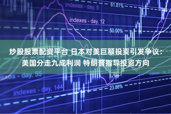 炒股股票配资平台 日本对美巨额投资引发争议：美国分走九成利润 特朗普指导投资方向