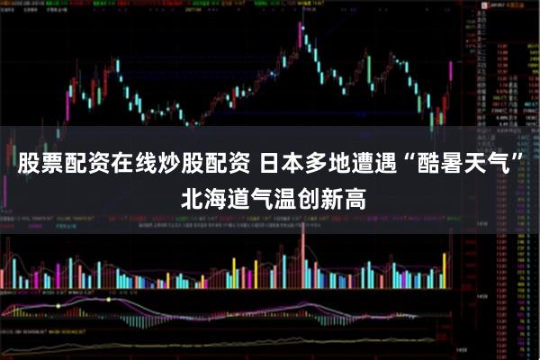股票配资在线炒股配资 日本多地遭遇“酷暑天气” 北海道气温创新高