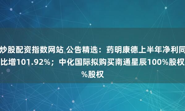 炒股配资指数网站 公告精选：药明康德上半年净利同比增101.92%；中化国际拟购买南通星辰100%股权