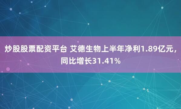 炒股股票配资平台 艾德生物上半年净利1.89亿元，同比增长31.41%