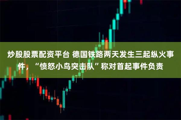 炒股股票配资平台 德国铁路两天发生三起纵火事件，“愤怒小鸟突击队”称对首起事件负责