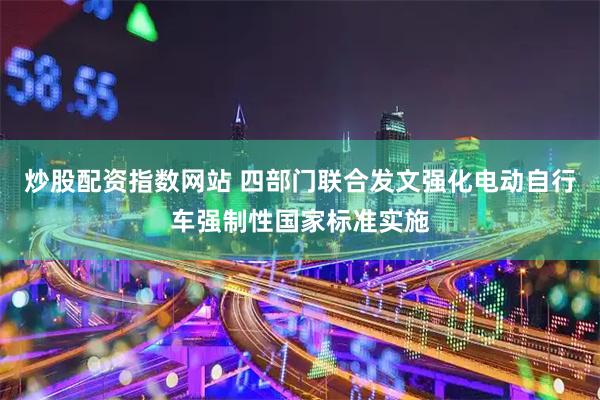 炒股配资指数网站 四部门联合发文强化电动自行车强制性国家标准实施