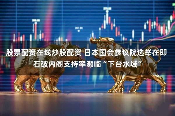 股票配资在线炒股配资 日本国会参议院选举在即 石破内阁支持率濒临“下台水域”