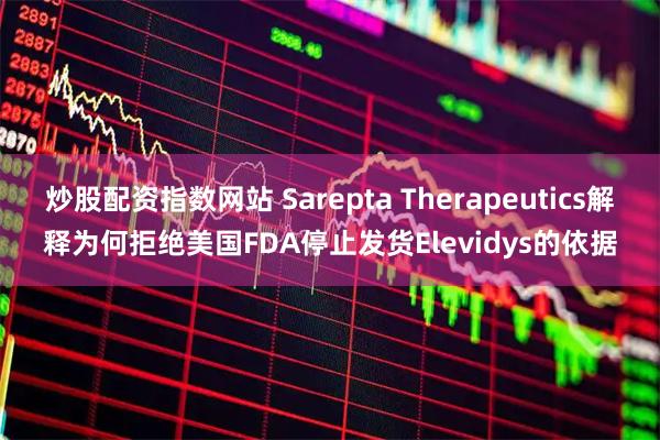 炒股配资指数网站 Sarepta Therapeutics解释为何拒绝美国FDA停止发货Elevidys的依据