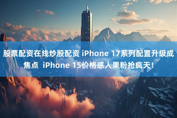 股票配资在线炒股配资 iPhone 17系列配置升级成焦点  iPhone 15价格感人果粉抢疯天！