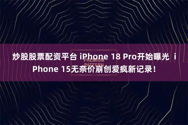 炒股股票配资平台 iPhone 18 Pro开始曝光  iPhone 15无奈价崩创爱疯新记录！