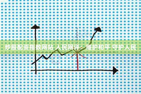 炒股配资指数网站 人民网评：维护和平 守护人民