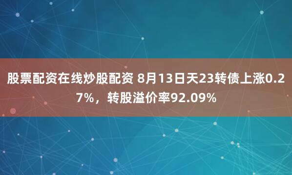 股票配资在线炒股配资 8月13日天23转债上涨0.27%，转股溢价率92.09%