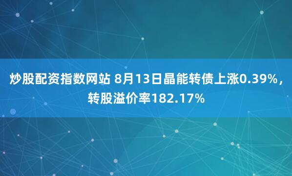 炒股配资指数网站 8月13日晶能转债上涨0.39%，转股溢价率182.17%