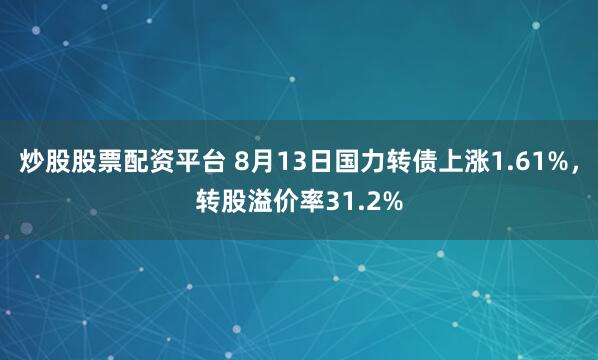 炒股股票配资平台 8月13日国力转债上涨1.61%，转股溢价率31.2%