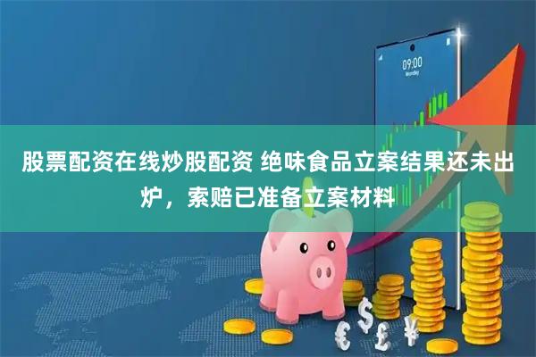 股票配资在线炒股配资 绝味食品立案结果还未出炉，索赔已准备立案材料