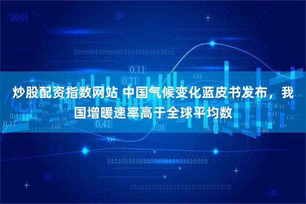 炒股配资指数网站 中国气候变化蓝皮书发布，我国增暖速率高于全球平均数