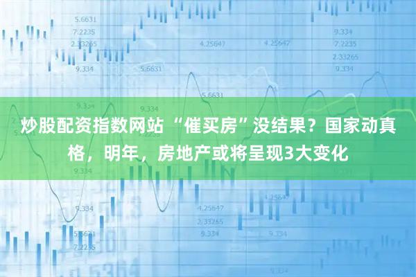 炒股配资指数网站 “催买房”没结果？国家动真格，明年，房地产或将呈现3大变化