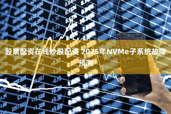 股票配资在线炒股配资 2025年NVMe子系统故障预测