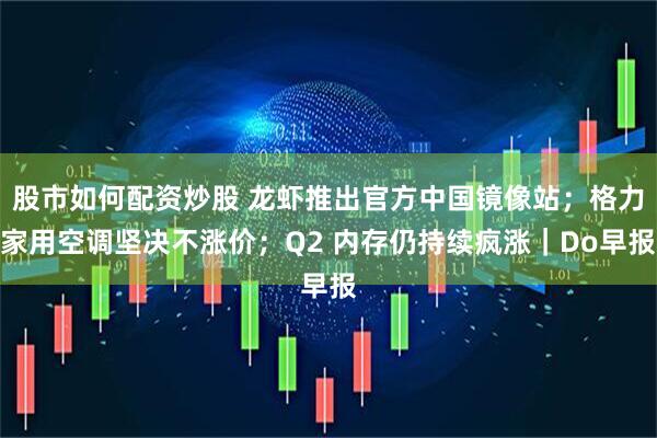 股市如何配资炒股 龙虾推出官方中国镜像站；格力家用空调坚决不涨价；Q2 内存仍持续疯涨｜Do早报